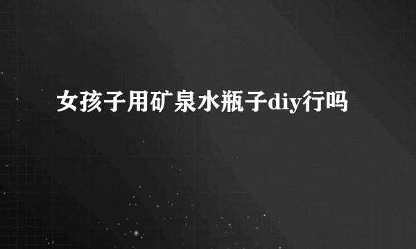 女孩子用矿泉水瓶子diy行吗