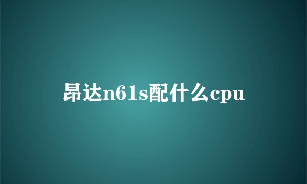 昂达n61s配什么cpu