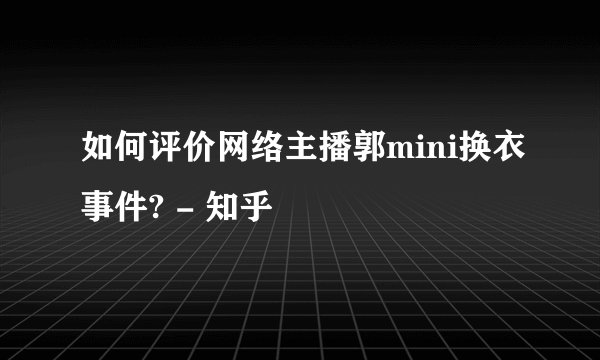 如何评价网络主播郭mini换衣事件? - 知乎