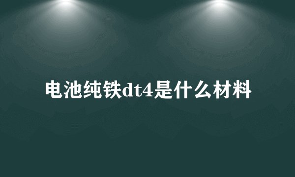 电池纯铁dt4是什么材料