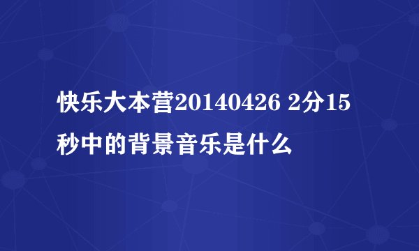快乐大本营20140426 2分15秒中的背景音乐是什么