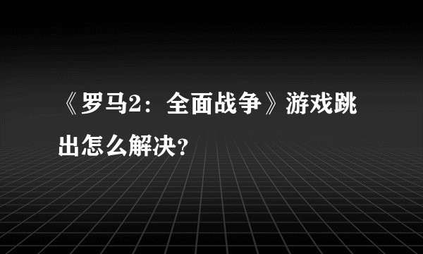 《罗马2：全面战争》游戏跳出怎么解决？