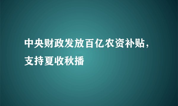 中央财政发放百亿农资补贴，支持夏收秋播