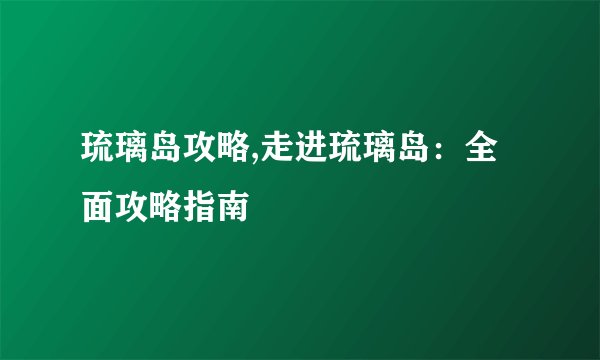 琉璃岛攻略,走进琉璃岛：全面攻略指南