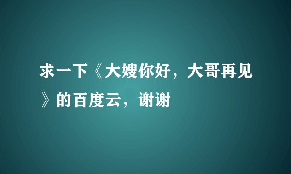 求一下《大嫂你好，大哥再见》的百度云，谢谢