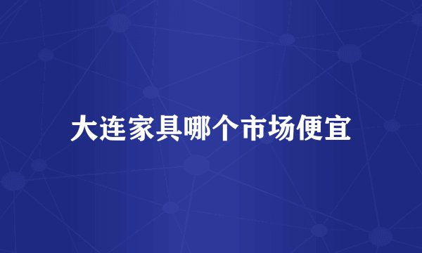 大连家具哪个市场便宜
