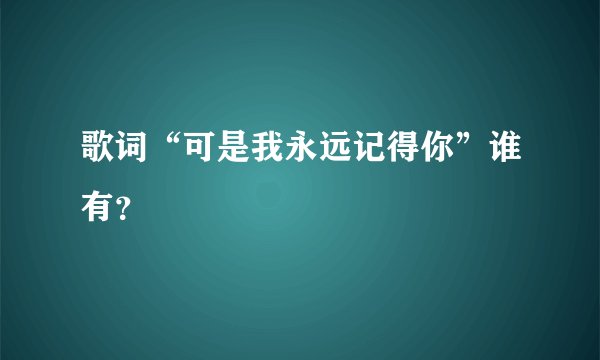 歌词“可是我永远记得你”谁有?