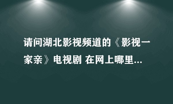 请问湖北影视频道的《影视一家亲》电视剧 在网上哪里可以看？