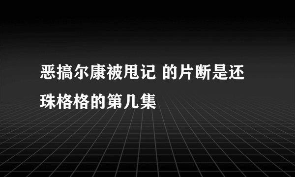 恶搞尔康被甩记 的片断是还珠格格的第几集