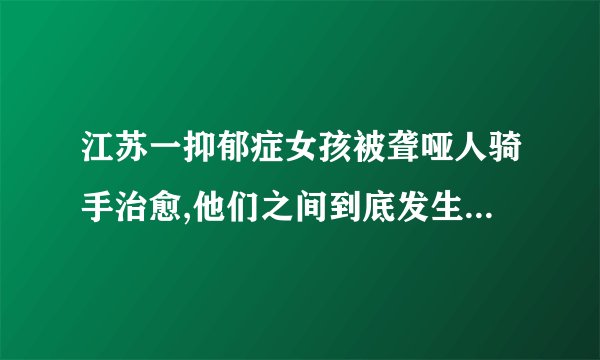 江苏一抑郁症女孩被聋哑人骑手治愈,他们之间到底发生了什么感人故事...