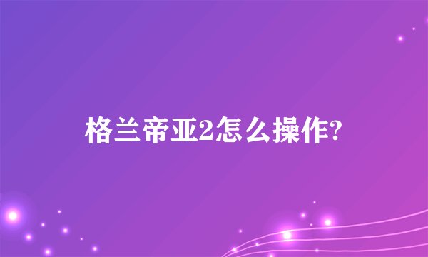 格兰帝亚2怎么操作?