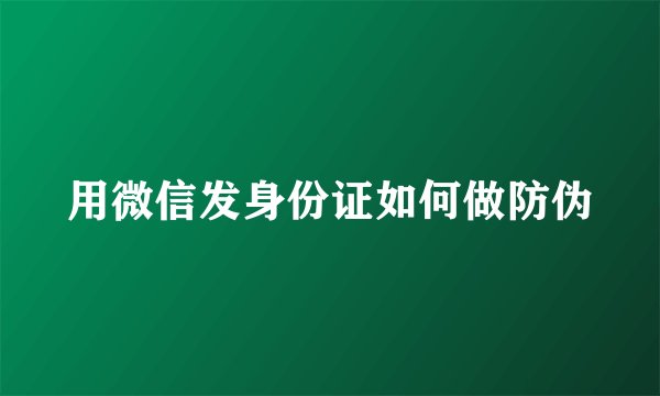 用微信发身份证如何做防伪