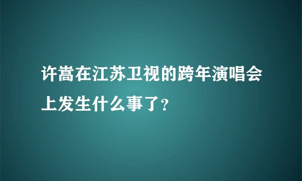 许嵩在江苏卫视的跨年演唱会上发生什么事了？