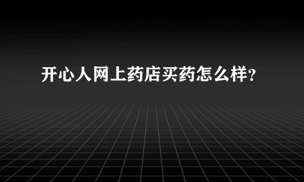 开心人网上药店买药怎么样？
