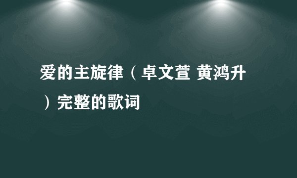 爱的主旋律（卓文萱 黄鸿升）完整的歌词
