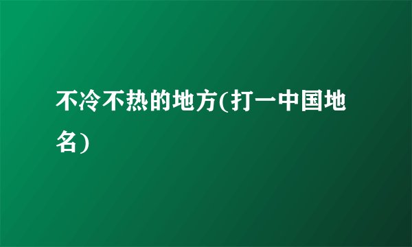 不冷不热的地方(打一中国地名)