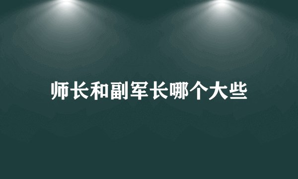 师长和副军长哪个大些