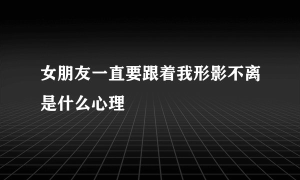 女朋友一直要跟着我形影不离是什么心理