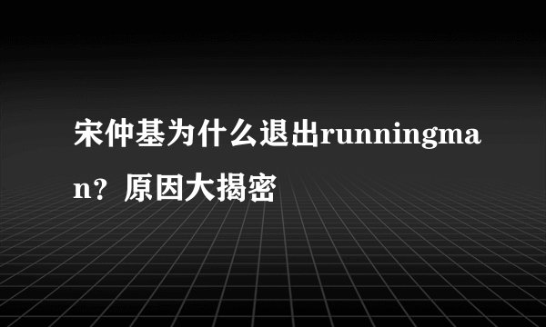宋仲基为什么退出runningman？原因大揭密