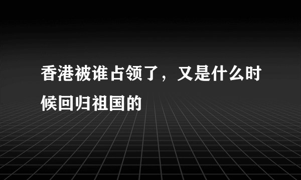 香港被谁占领了，又是什么时候回归祖国的