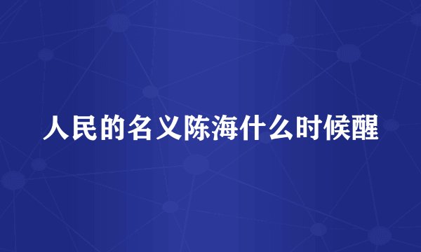 人民的名义陈海什么时候醒