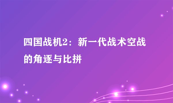 四国战机2：新一代战术空战的角逐与比拼