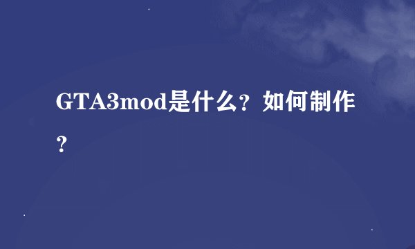 GTA3mod是什么？如何制作？