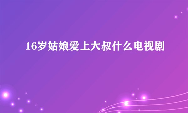 16岁姑娘爱上大叔什么电视剧