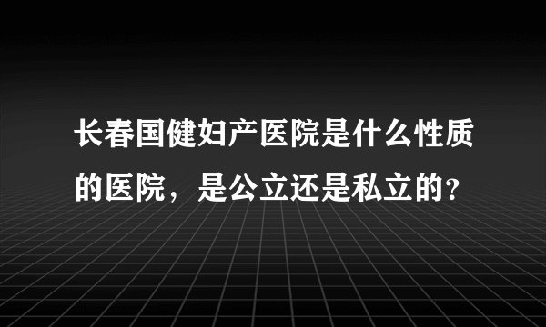 长春国健妇产医院是什么性质的医院，是公立还是私立的？