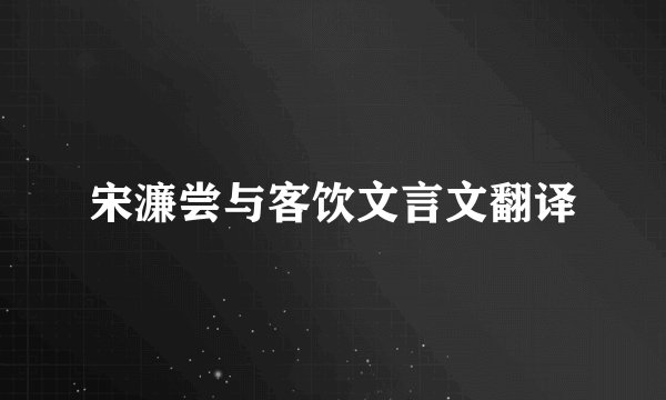 宋濂尝与客饮文言文翻译