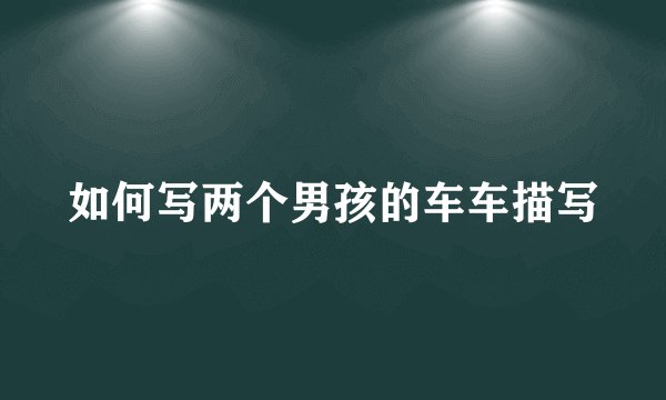 如何写两个男孩的车车描写