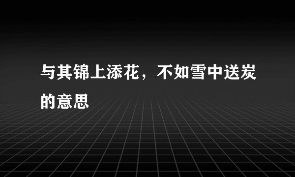 与其锦上添花，不如雪中送炭的意思