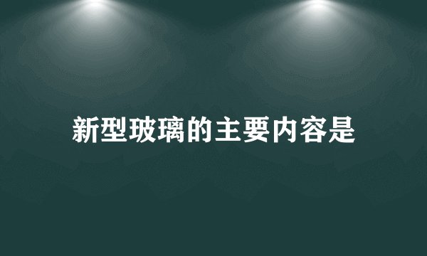 新型玻璃的主要内容是