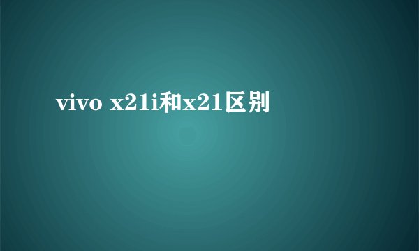 vivo x21i和x21区别