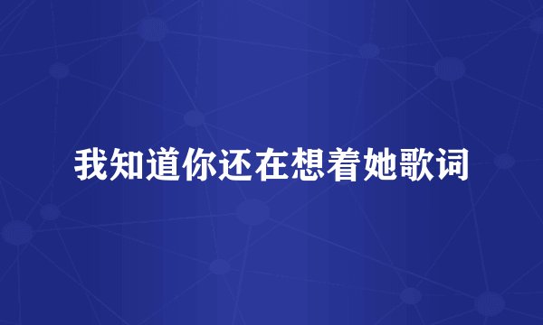 我知道你还在想着她歌词