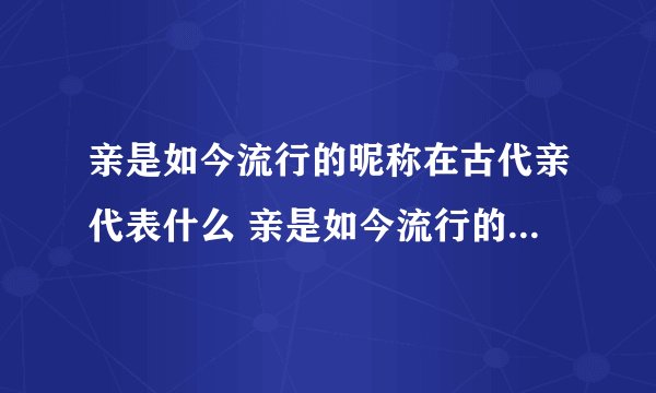 亲是如今流行的昵称在古代亲代表什么 亲是如今流行的昵称在古代亲是什么意思