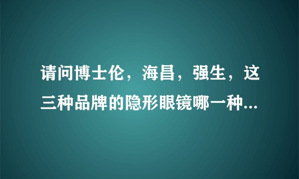 请问博士伦,海昌,强生,这三种品牌的隐形眼镜哪一种比较好,戴着比?