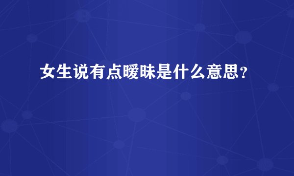 女生说有点暧昧是什么意思？