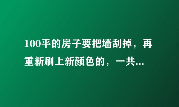 100平的房子要把墙刮掉，再重新刷上新颜色的，一共要多少钱？