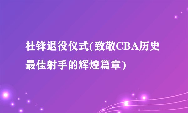 杜锋退役仪式(致敬CBA历史最佳射手的辉煌篇章)