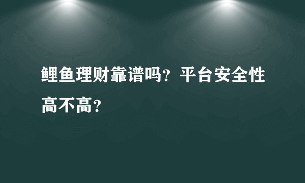 鲤鱼理财靠谱吗？平台安全性高不高？