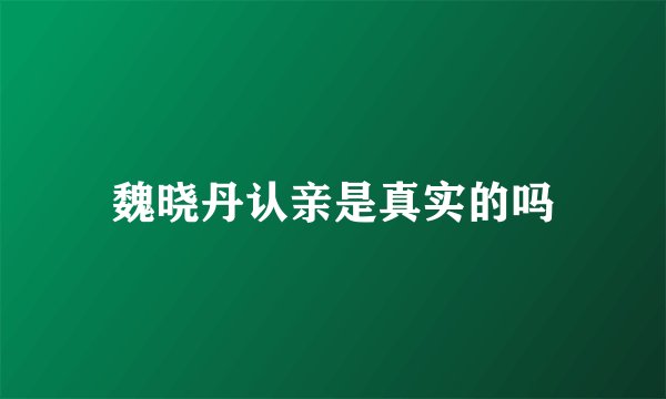 魏晓丹认亲是真实的吗