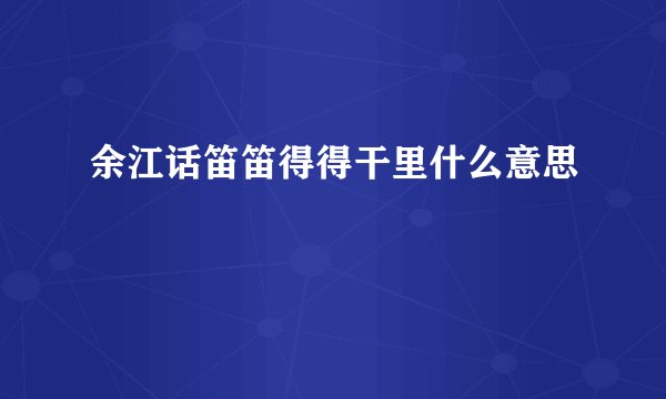 余江话笛笛得得干里什么意思