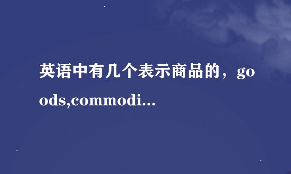 英语中有几个表示商品的，goods,commodity,product,merchandise,wares有何异同点？