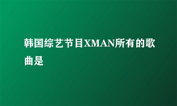 韩国综艺节目XMAN所有的歌曲是