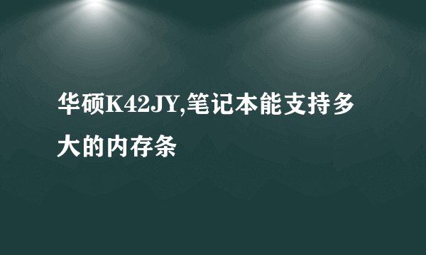 华硕K42JY,笔记本能支持多大的内存条