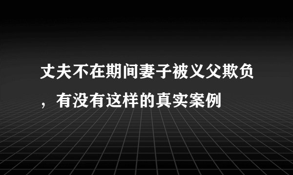 丈夫不在期间妻子被义父欺负，有没有这样的真实案例
