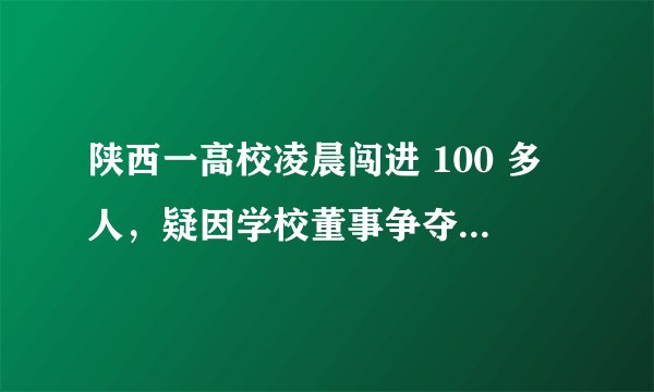 陕西一高校凌晨闯进 100 多人，疑因学校董事争夺学校控制权，这是怎么回事？他们需承担法律责任吗？