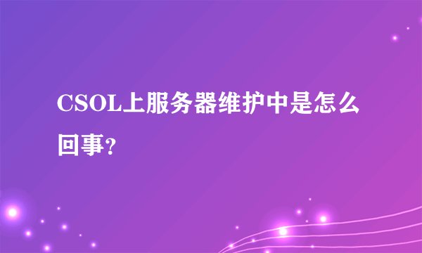 CSOL上服务器维护中是怎么回事？