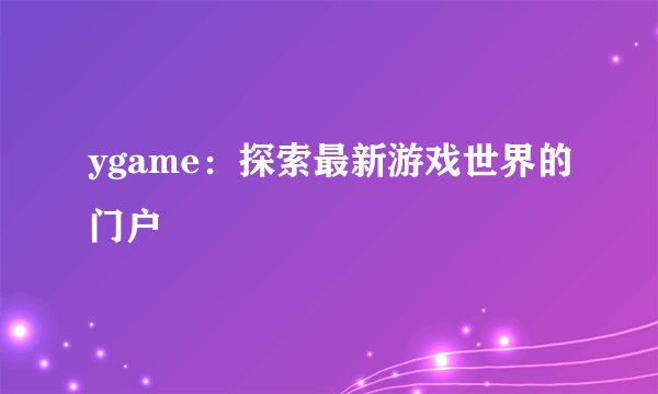ygame：探索最新游戏世界的门户
